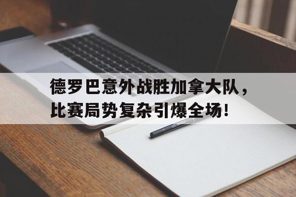 关于德罗巴意外战胜加拿大队，比赛局势复杂引爆全场！的信息